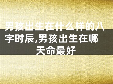 男孩出生在什么样的八字时辰,男孩出生在哪天命最好