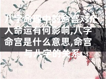 八字命理中的命宫对个人命运有何影响,八字命宫是什么意思,命宫与八字的关系
