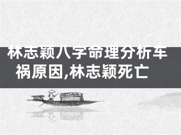 林志颖八字命理分析车祸原因,林志颖死亡