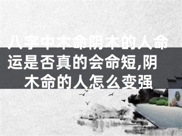 八字中木命阴木的人命运是否真的会命短,阴木命的人怎么变强