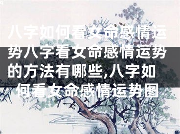 八字如何看女命感情运势八字看女命感情运势的方法有哪些,八字如何看女命感情运势图