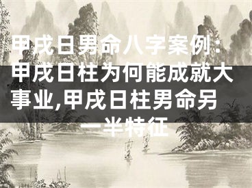 甲戌日男命八字案例：甲戌日柱为何能成就大事业,甲戌日柱男命另一半特征