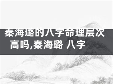 秦海璐的八字命理层次高吗,秦海璐 八字