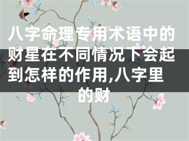 八字命理专用术语中的财星在不同情况下会起到怎样的作用,八字里的财