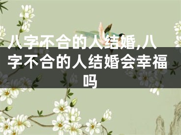 八字不合的人结婚,八字不合的人结婚会幸福吗