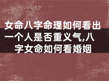 女命八字命理如何看出一个人是否重义气,八字女命如何看婚姻