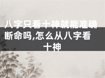 八字只看十神就能准确断命吗,怎么从八字看十神