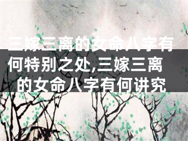 三嫁三离的女命八字有何特别之处,三嫁三离的女命八字有何讲究