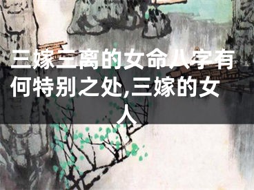 三嫁三离的女命八字有何特别之处,三嫁的女人