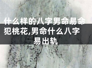 什么样的八字男命易命犯桃花,男命什么八字易出轨