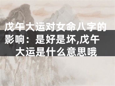 戊午大运对女命八字的影响：是好是坏,戊午大运是什么意思哦