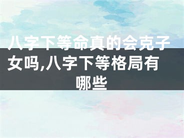 八字下等命真的会克子女吗,八字下等格局有哪些
