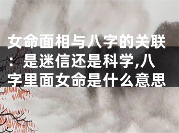 女命面相与八字的关联：是迷信还是科学,八字里面女命是什么意思