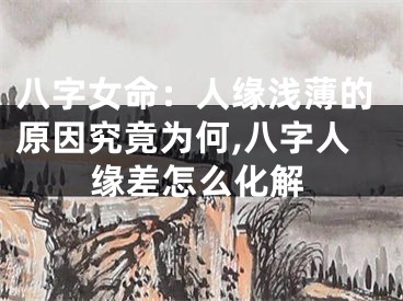 八字女命：人缘浅薄的原因究竟为何,八字人缘差怎么化解