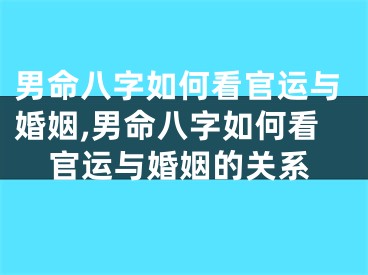 男命八字如何看官运与婚姻,男命八字如何看官运与婚姻的关系