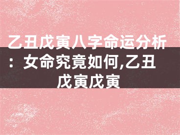 乙丑戊寅八字命运分析：女命究竟如何,乙丑戊寅戊寅