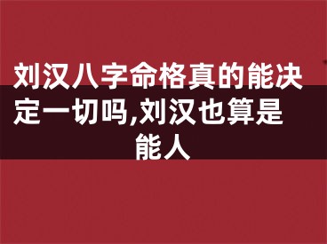 刘汉八字命格真的能决定一切吗,刘汉也算是能人