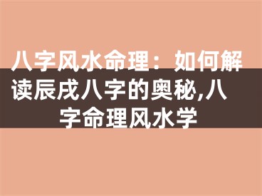 八字风水命理：如何解读辰戌八字的奥秘,八字命理风水学