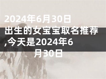 2024年6月30日出生的女宝宝取名推荐,今天是2024年6月30日