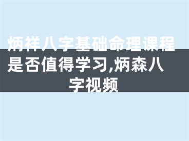 炳祥八字基础命理课程是否值得学习,炳森八字视频