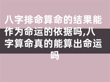 八字排命算命的结果能作为命运的依据吗,八字算命真的能算出命运吗