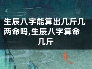 生辰八字能算出几斤几两命吗,生辰八字算命几斤