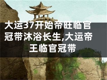 大运37开始帝旺临官冠带沐浴长生,大运帝王临官冠带