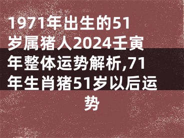 1971年出生的51岁属猪人2024壬寅年整体运势解析,71年生肖猪51岁以后运势
