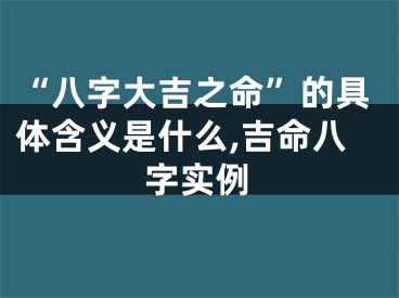 “八字大吉之命”的具体含义是什么,吉命八字实例