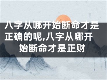 八字从哪开始断命才是正确的呢,八字从哪开始断命才是正财