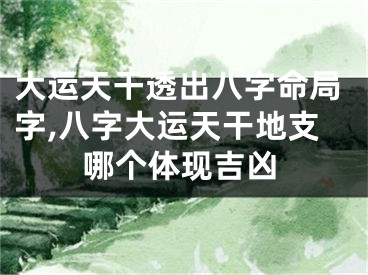 大运天干透出八字命局字,八字大运天干地支哪个体现吉凶