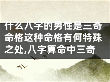 什么八字的男性是三奇命格这种命格有何特殊之处,八字算命中三奇