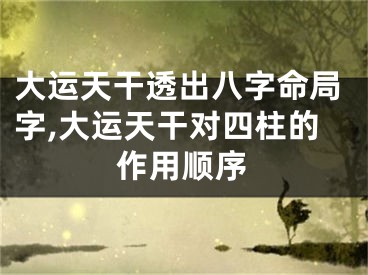 大运天干透出八字命局字,大运天干对四柱的作用顺序