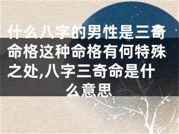 什么八字的男性是三奇命格这种命格有何特殊之处,八字三奇命是什么意思