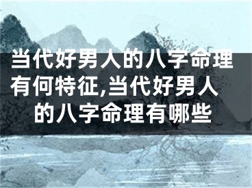 当代好男人的八字命理有何特征,当代好男人的八字命理有哪些