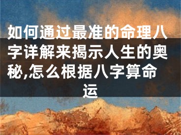 如何通过最准的命理八字详解来揭示人生的奥秘,怎么根据八字算命运
