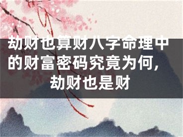 劫财也算财八字命理中的财富密码究竟为何,劫财也是财