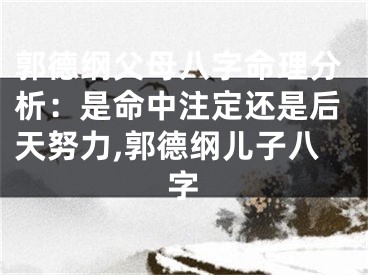 郭德纲父母八字命理分析：是命中注定还是后天努力,郭德纲儿子八字