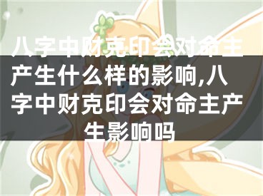 八字中财克印会对命主产生什么样的影响,八字中财克印会对命主产生影响吗