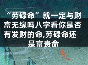 “劳碌命”就一定与财富无缘吗八字看你是否有发财的命,劳碌命还是富贵命