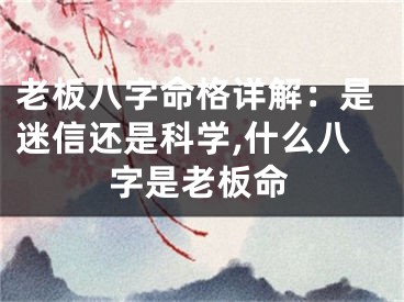 老板八字命格详解：是迷信还是科学,什么八字是老板命