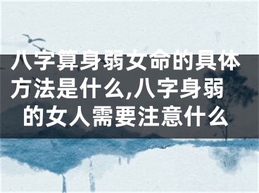八字算身弱女命的具体方法是什么,八字身弱的女人需要注意什么