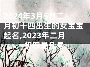 2024年3月5日二月初十四出生的女宝宝起名,2023年二月初四是几号