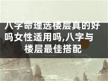 八字命理选楼层真的好吗女性适用吗,八字与楼层最佳搭配