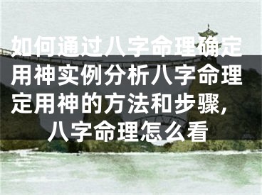 如何通过八字命理确定用神实例分析八字命理定用神的方法和步骤,八字命理怎么看