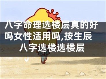 八字命理选楼层真的好吗女性适用吗,按生辰八字选楼选楼层