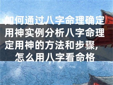 如何通过八字命理确定用神实例分析八字命理定用神的方法和步骤,怎么用八字看命格