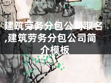 建筑劳务分包公司取名,建筑劳务分包公司简介模板