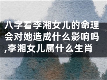 八字看李湘女儿的命理会对她造成什么影响吗,李湘女儿属什么生肖