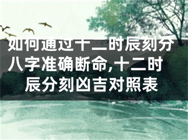 如何通过十二时辰刻分八字准确断命,十二时辰分刻凶吉对照表
